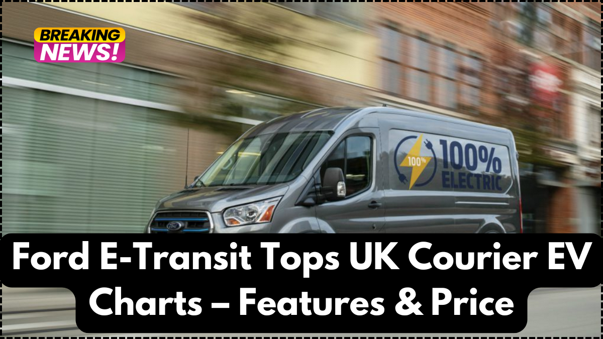 Ford E-Transit Tops UK Courier EV Charts – Features & Price
