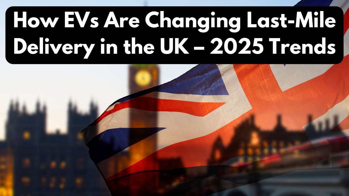How EVs Are Changing Last-Mile Delivery in the UK – 2025 Trends
