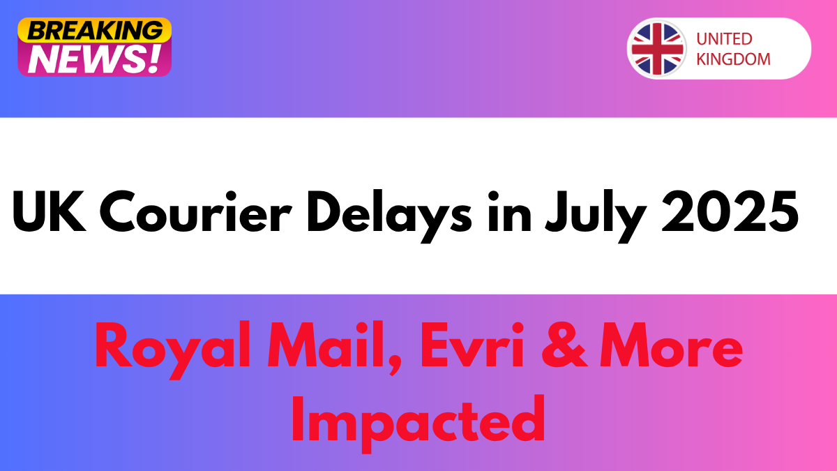 UK Courier Delays in July 2025 – Royal Mail, Evri & More Impacted