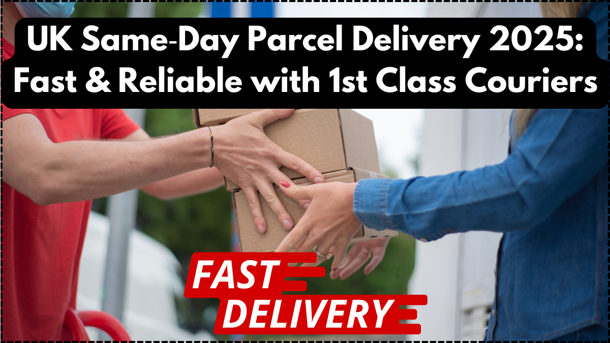 UK Same‑Day Parcel Delivery 2025: Fast & Reliable with 1st Class Couriers