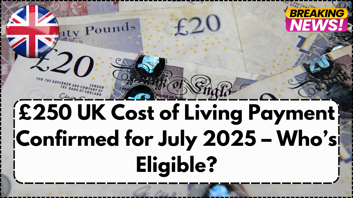 £250 UK Cost of Living Payment Confirmed for July 2025 – Who’s Eligible?