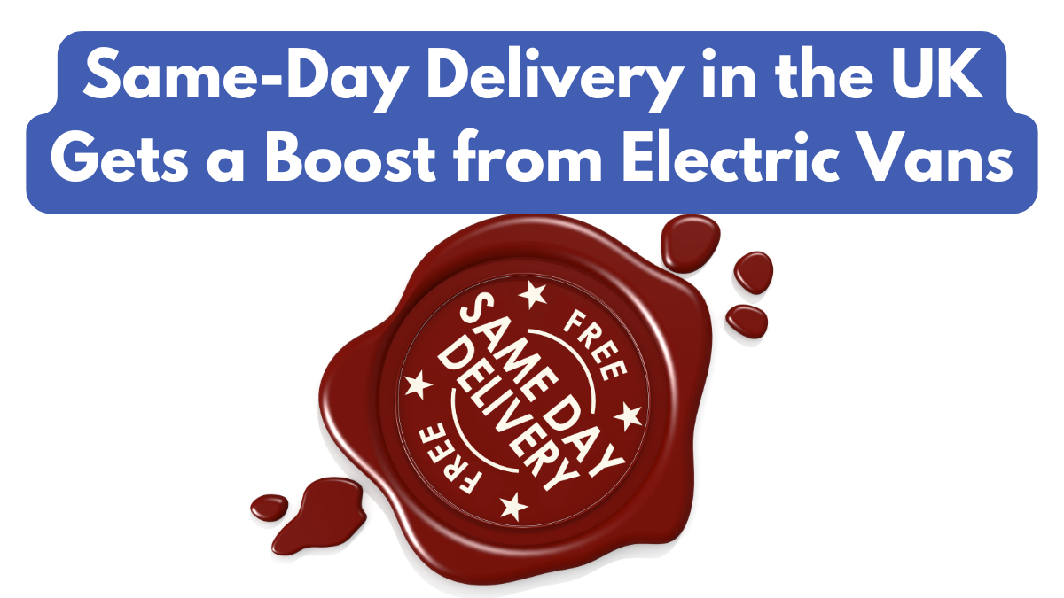 Same-Day Delivery in the UK Gets a Boost from Electric Vans