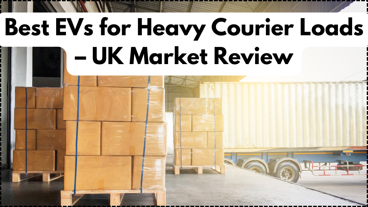 Best EVs for Heavy Courier Loads – UK Market Review