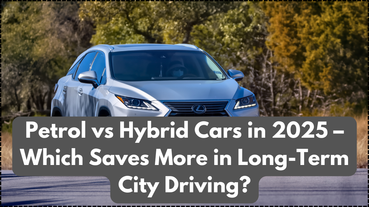 Petrol vs Hybrid Cars in 2025 – Which Saves More in Long-Term City Driving?