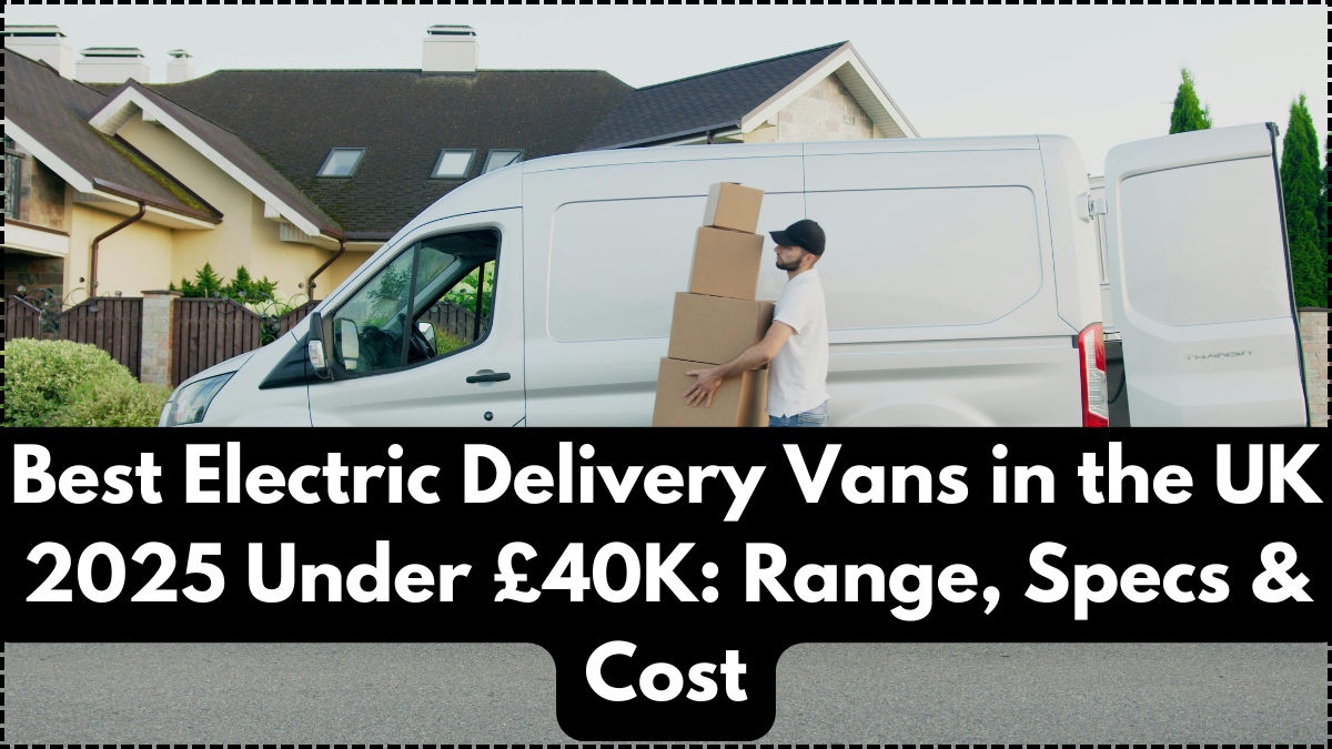 Best Electric Delivery Vans in the UK 2025 Under £40K: Range, Specs & Cost
