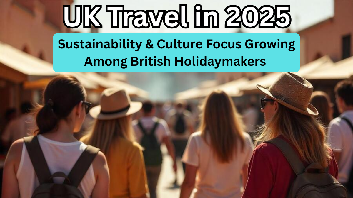 UK Travel in 2025: Sustainability & Culture Focus Growing Among British Holidaymakers